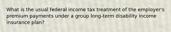 What is the usual federal income tax treatment of the employer's premium payments under a group long-term disability income insurance plan?