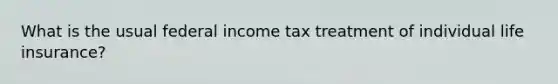 What is the usual federal income tax treatment of individual life insurance?