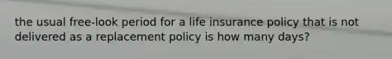 the usual free-look period for a life insurance policy that is not delivered as a replacement policy is how many days?