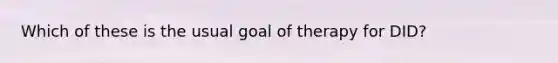 Which of these is the usual goal of therapy for DID?