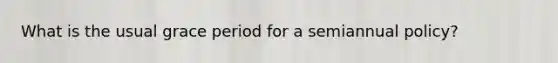 What is the usual grace period for a semiannual policy?