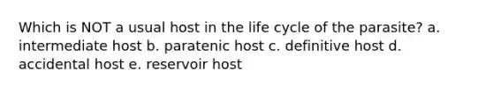 Which is NOT a usual host in the life cycle of the parasite? a. intermediate host b. paratenic host c. definitive host d. accidental host e. reservoir host