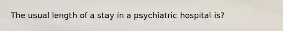 The usual length of a stay in a psychiatric hospital is?