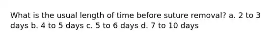 What is the usual length of time before suture removal? a. 2 to 3 days b. 4 to 5 days c. 5 to 6 days d. 7 to 10 days