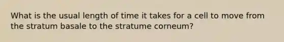 What is the usual length of time it takes for a cell to move from the stratum basale to the stratume corneum?