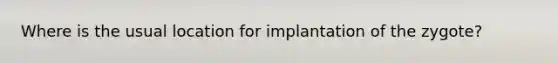 Where is the usual location for implantation of the zygote?