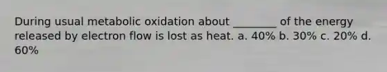 During usual metabolic oxidation about ________ of the energy released by electron flow is lost as heat. a. 40% b. 30% c. 20% d. 60%