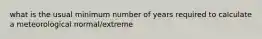 what is the usual minimum number of years required to calculate a meteorological normal/extreme