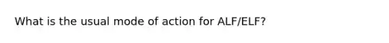 What is the usual mode of action for ALF/ELF?