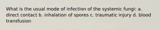 What is the usual mode of infection of the systemic fungi: a. direct contact b. inhalation of spores c. traumatic injury d. blood transfusion