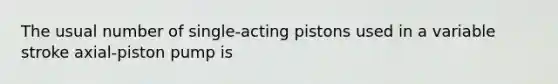 The usual number of single-acting pistons used in a variable stroke axial-piston pump is