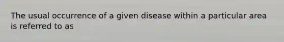 The usual occurrence of a given disease within a particular area is referred to as