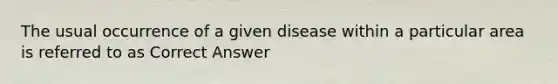 The usual occurrence of a given disease within a particular area is referred to as Correct Answer