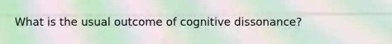 What is the usual outcome of cognitive dissonance?