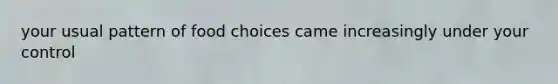 your usual pattern of food choices came increasingly under your control