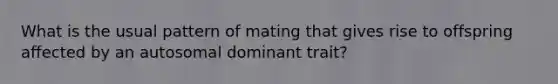 What is the usual pattern of mating that gives rise to offspring affected by an autosomal dominant trait?