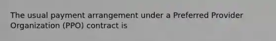 The usual payment arrangement under a Preferred Provider Organization (PPO) contract is