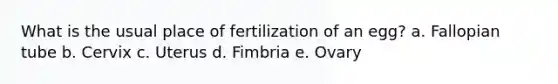 What is the usual place of fertilization of an egg? a. Fallopian tube b. Cervix c. Uterus d. Fimbria e. Ovary