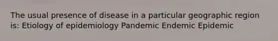 The usual presence of disease in a particular geographic region is: Etiology of epidemiology Pandemic Endemic Epidemic