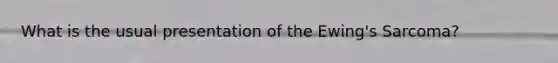 What is the usual presentation of the Ewing's Sarcoma?