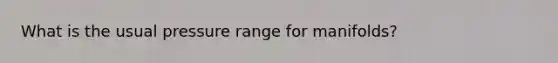 What is the usual pressure range for manifolds?