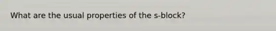 What are the usual properties of the s-block?