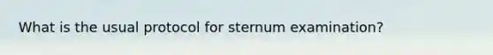 What is the usual protocol for sternum examination?