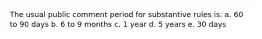 The usual public comment period for substantive rules is: a. 60 to 90 days b. 6 to 9 months c. 1 year d. 5 years e. 30 days