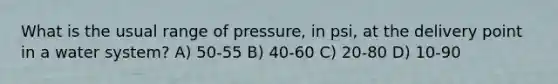 What is the usual range of pressure, in psi, at the delivery point in a water system? A) 50-55 B) 40-60 C) 20-80 D) 10-90