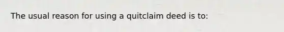 The usual reason for using a quitclaim deed is to: