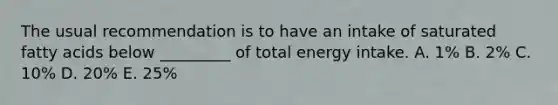 The usual recommendation is to have an intake of saturated fatty acids below _________ of total energy intake. A. 1% B. 2% C. 10% D. 20% E. 25%