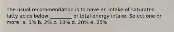 The usual recommendation is to have an intake of saturated fatty acids below _________ of total energy intake. Select one or more: a. 1% b. 2% c. 10% d. 20% e. 25%