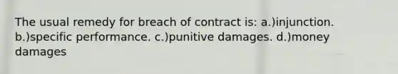 The usual remedy for breach of contract is: a.)injunction. b.)specific performance. c.)punitive damages. d.)money damages