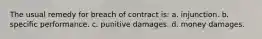 The usual remedy for breach of contract is: a. injunction. b. specific performance. c. punitive damages. d. money damages.