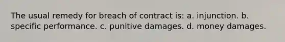 The usual remedy for breach of contract is: a. injunction. b. specific performance. c. punitive damages. d. money damages.