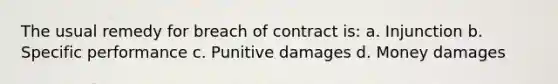 The usual remedy for breach of contract is: a. Injunction b. Specific performance c. Punitive damages d. Money damages