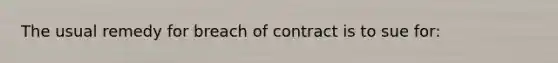 The usual remedy for breach of contract is to sue for: