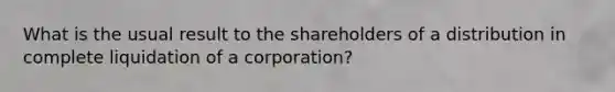 What is the usual result to the shareholders of a distribution in complete liquidation of a corporation?