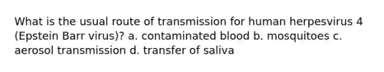 What is the usual route of transmission for human herpesvirus 4 (Epstein Barr virus)? a. contaminated blood b. mosquitoes c. aerosol transmission d. transfer of saliva