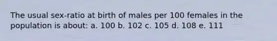 The usual sex-ratio at birth of males per 100 females in the population is about: a. 100 b. 102 c. 105 d. 108 e. 111