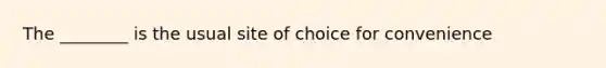 The ________ is the usual site of choice for convenience