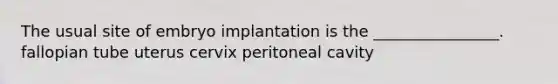 The usual site of embryo implantation is the ________________. fallopian tube uterus cervix peritoneal cavity