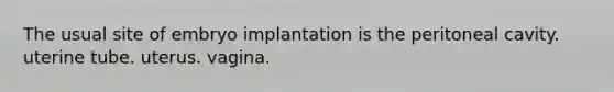 The usual site of embryo implantation is the peritoneal cavity. uterine tube. uterus. vagina.