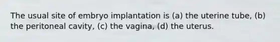 The usual site of embryo implantation is (a) the uterine tube, (b) the peritoneal cavity, (c) the vagina, (d) the uterus.