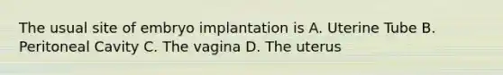 The usual site of embryo implantation is A. Uterine Tube B. Peritoneal Cavity C. The vagina D. The uterus