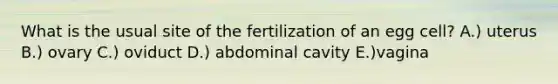 What is the usual site of the fertilization of an egg cell? A.) uterus B.) ovary C.) oviduct D.) abdominal cavity E.)vagina