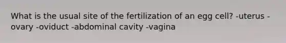 What is the usual site of the fertilization of an egg cell? -uterus -ovary -oviduct -abdominal cavity -vagina