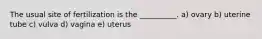 The usual site of fertilization is the __________. a) ovary b) uterine tube c) vulva d) vagina e) uterus