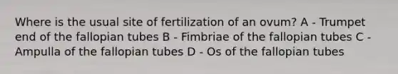 Where is the usual site of fertilization of an ovum? A - Trumpet end of the fallopian tubes B - Fimbriae of the fallopian tubes C - Ampulla of the fallopian tubes D - Os of the fallopian tubes