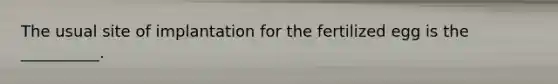 The usual site of implantation for the fertilized egg is the __________.